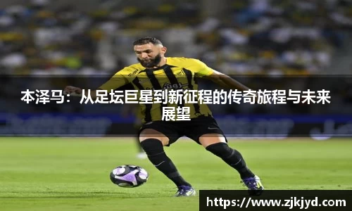 本泽马：从足坛巨星到新征程的传奇旅程与未来展望