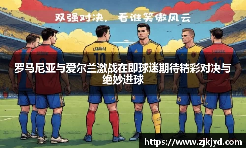 罗马尼亚与爱尔兰激战在即球迷期待精彩对决与绝妙进球