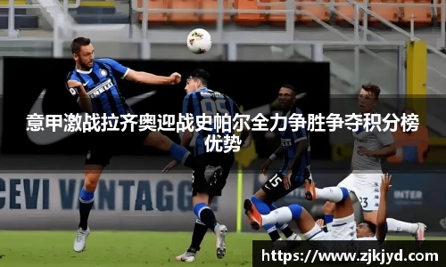 意甲激战拉齐奥迎战史帕尔全力争胜争夺积分榜优势