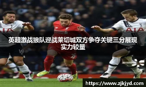 英超激战狼队迎战莱切城双方争夺关键三分展现实力较量