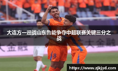 大连方一迎战山东鲁能争夺中超联赛关键三分之战