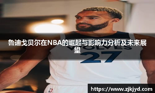 鲁迪戈贝尔在NBA的崛起与影响力分析及未来展望