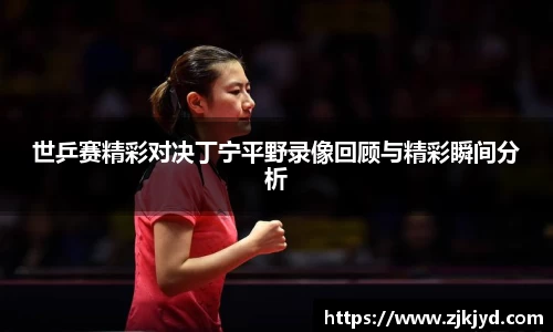 世乒赛精彩对决丁宁平野录像回顾与精彩瞬间分析