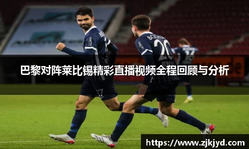 巴黎对阵莱比锡精彩直播视频全程回顾与分析