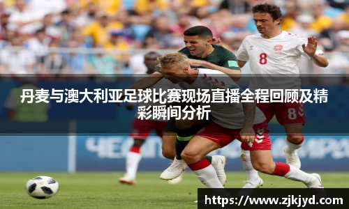 丹麦与澳大利亚足球比赛现场直播全程回顾及精彩瞬间分析