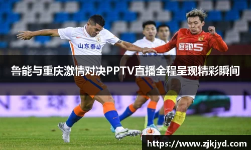 鲁能与重庆激情对决PPTV直播全程呈现精彩瞬间