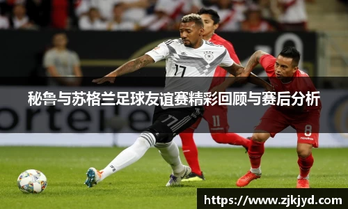 秘鲁与苏格兰足球友谊赛精彩回顾与赛后分析