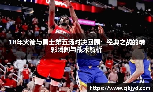 18年火箭与勇士第五场对决回顾：经典之战的精彩瞬间与战术解析