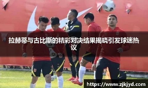 拉赫蒂与古比斯的精彩对决结果揭晓引发球迷热议